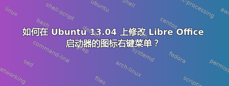 如何在 Ubuntu 13.04 上修改 Libre Office 启动器的图标右键菜单？