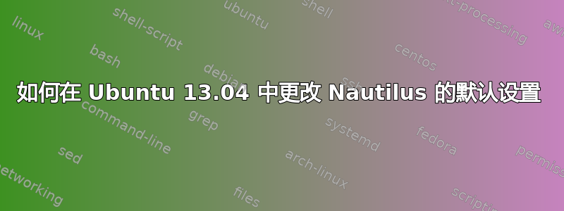 如何在 Ubuntu 13.04 中更改 Nautilus 的默认设置