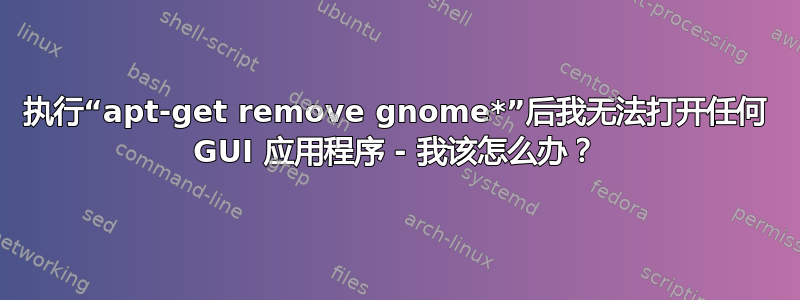 执行“apt-get remove gnome*”后我无法打开任何 GUI 应用程序 - 我该怎么办？