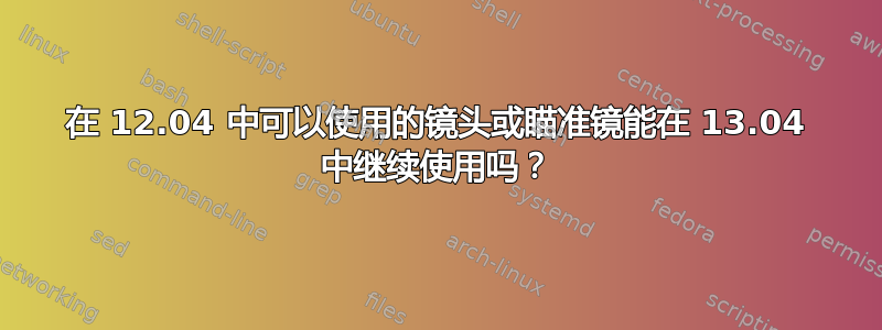 在 12.04 中可以使用的镜头或瞄准镜能在 13.04 中继续使用吗？