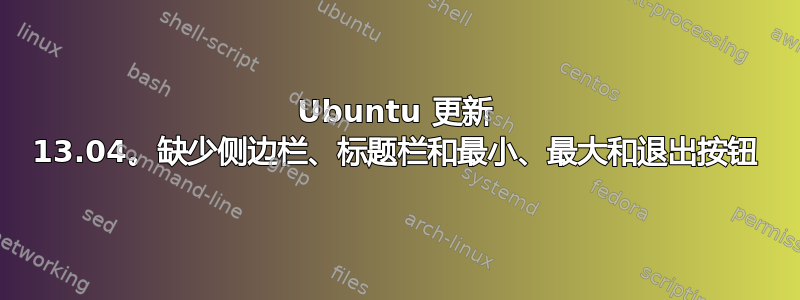 Ubuntu 更新 13.04。缺少侧边栏、标题栏和最小、最大和退出按钮