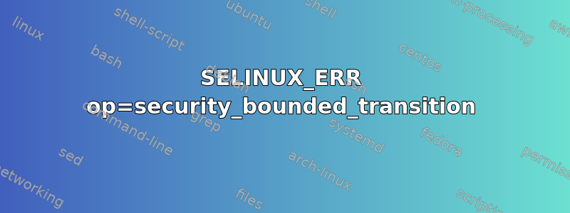 SELINUX_ERR op=security_bounded_transition