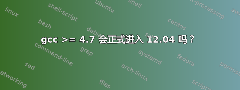 gcc >= 4.7 会正式进入 12.04 吗？