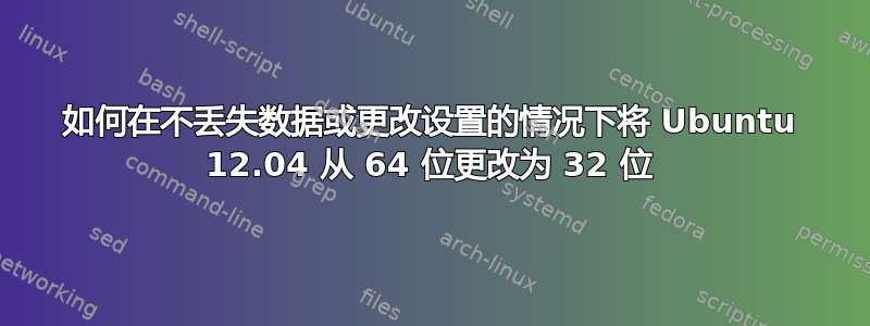 如何在不丢失数据或更改设置的情况下将 Ubuntu 12.04 从 64 位更改为 32 位