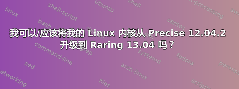 我可以/应该将我的 Linux 内核从 Precise 12.04.2 升级到 Raring 13.04 吗？