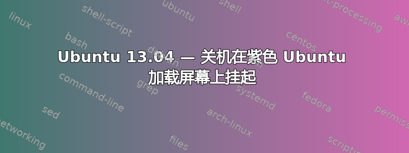 Ubuntu 13.04 — 关机在紫色 Ubuntu 加载屏幕上挂起