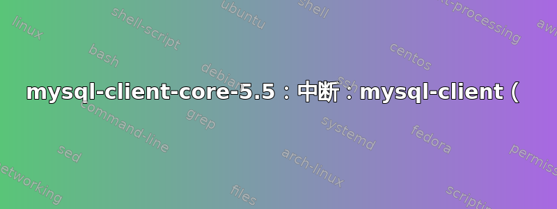 mysql-client-core-5.5：中断：mysql-client（