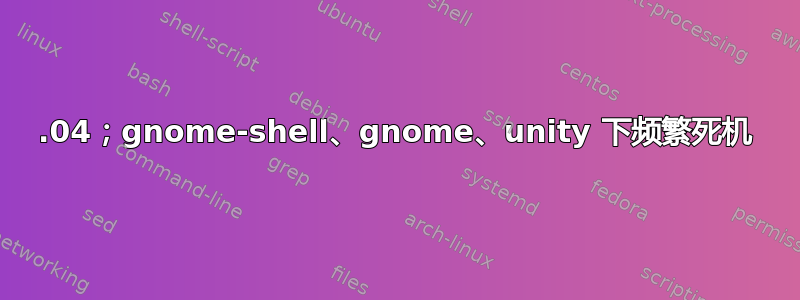 13.04；gnome-shell、gnome、unity 下频繁死机