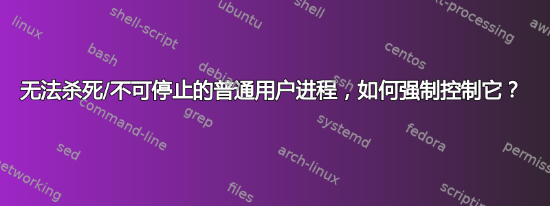 无法杀死/不可停止的普通用户进程，如何强制控制它？