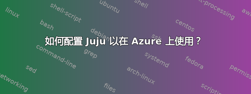 如何配置 Juju 以在 Azure 上使用？