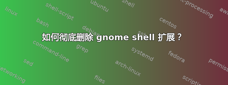 如何彻底删除 gnome shell 扩展？