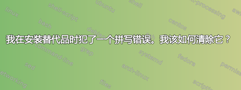 我在安装替代品时犯了一个拼写错误。我该如何清除它？