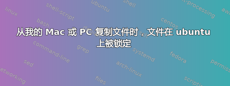 从我的 Mac 或 PC 复制文件时，文件在 ubuntu 上被锁定