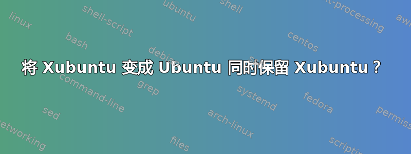 将 Xubuntu 变成 Ubuntu 同时保留 Xubuntu？