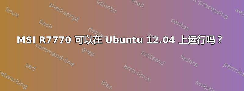 MSI R7770 可以在 Ubuntu 12.04 上运行吗？