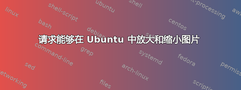 请求能够在 Ubuntu 中放大和缩小图片