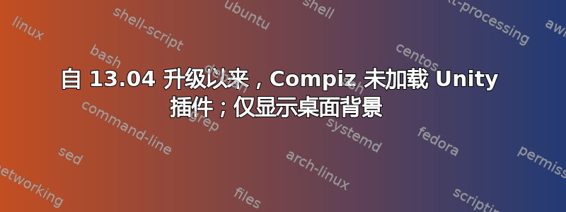 自 13.04 升级以来，Compiz 未加载 Unity 插件；仅显示桌面背景 