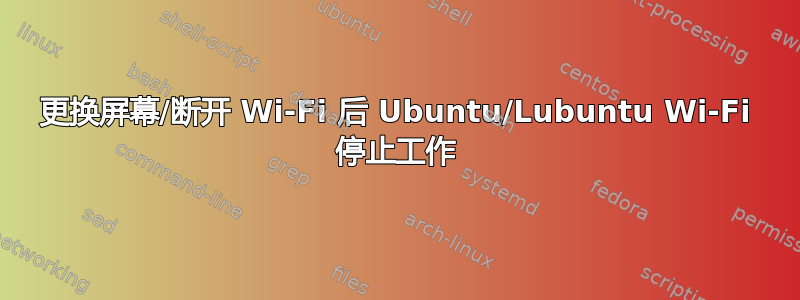 更换屏幕/断开 Wi-Fi 后 Ubuntu/Lubuntu Wi-Fi 停止工作