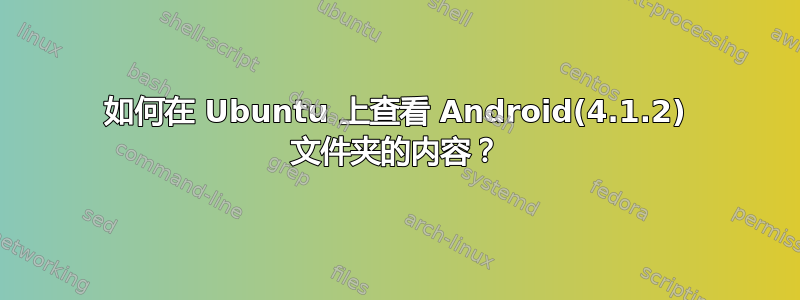 如何在 Ubuntu 上查看 Android(4.1.2) 文件夹的内容？