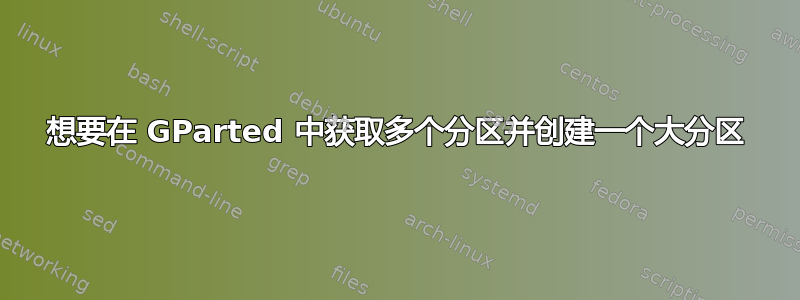 想要在 GParted 中获取多个分区并创建一个大分区