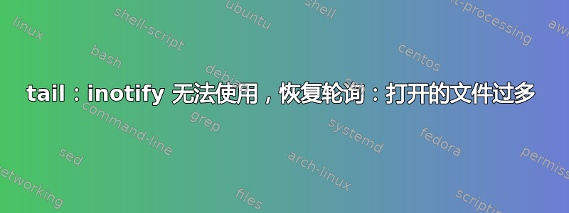 tail：inotify 无法使用，恢复轮询：打开的文件过多