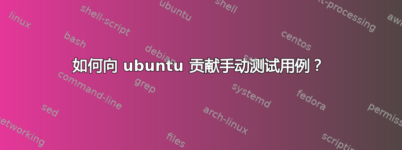 如何向 ubuntu 贡献手动测试用例？