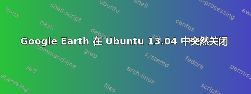 Google Earth 在 Ubuntu 13.04 中突然关闭