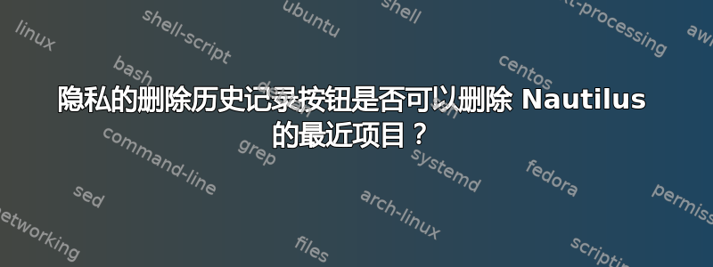 隐私的删除历史记录按钮是否可以删除 Nautilus 的最近项目？