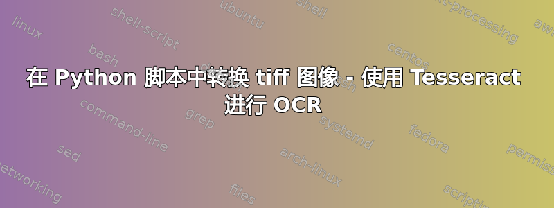 在 Python 脚本中转换 tiff 图像 - 使用 Tesseract 进行 OCR