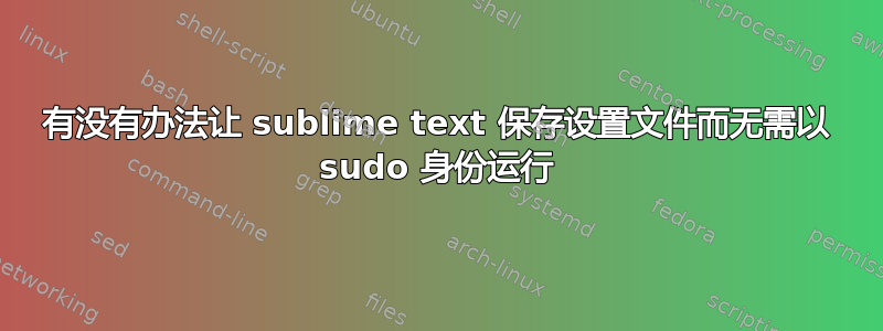 有没有办法让 sublime text 保存设置文件而无需以 sudo 身份运行