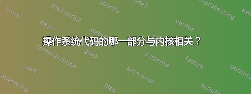 操作系统代码的哪一部分与内核相关？ 