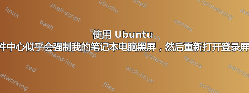 使用 Ubuntu 软件中心似乎会强制我的笔记本电脑黑屏，然后重新打开登录屏幕