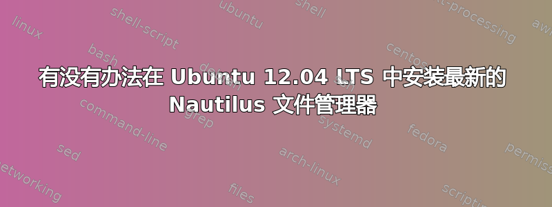 有没有办法在 Ubuntu 12.04 LTS 中安装最新的 Nautilus 文件管理器