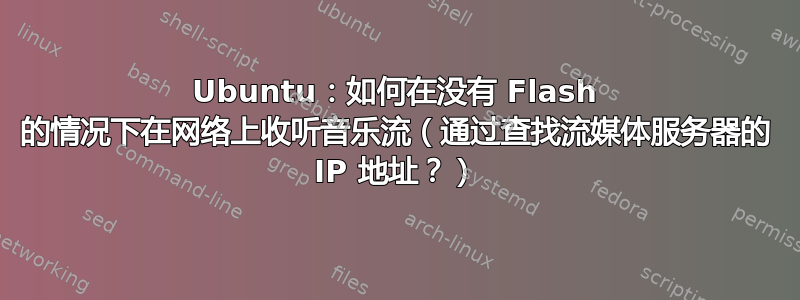 Ubuntu：如何在没有 Flash 的情况下在网络上收听音乐流（通过查找流媒体服务器的 IP 地址？）