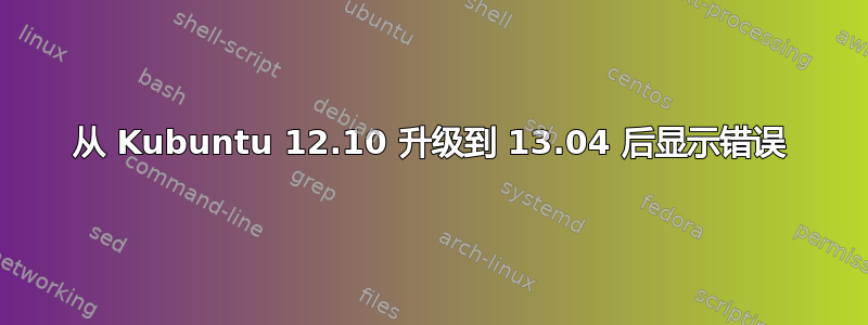 从 Kubuntu 12.10 升级到 13.04 后显示错误