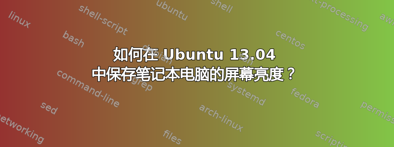 如何在 Ubuntu 13.04 中保存笔记本电脑的屏幕亮度？