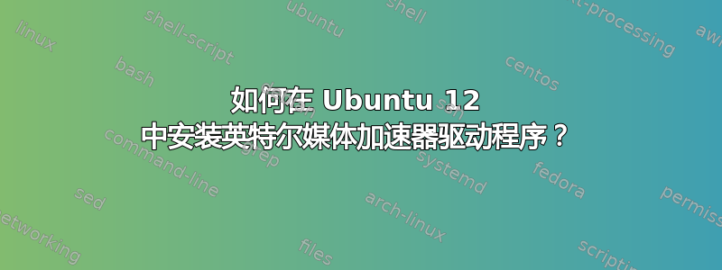 如何在 Ubuntu 12 中安装英特尔媒体加速器驱动程序？