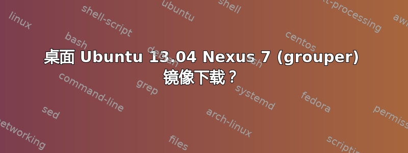 桌面 Ubuntu 13.04 Nexus 7 (grouper) 镜像下载？