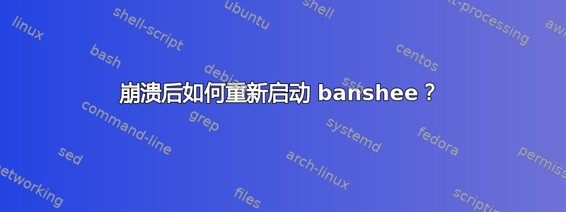 崩溃后如何重新启动 banshee？