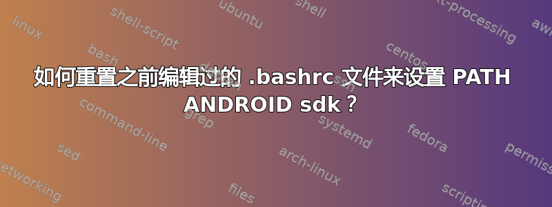 如何重置之前编辑过的 .bashrc 文件来设置 PATH ANDROID sdk？