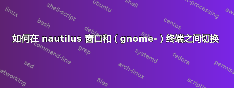 如何在 nautilus 窗口和（gnome-）终端之间切换