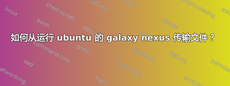 如何从运行 ubuntu 的 galaxy nexus 传输文件？