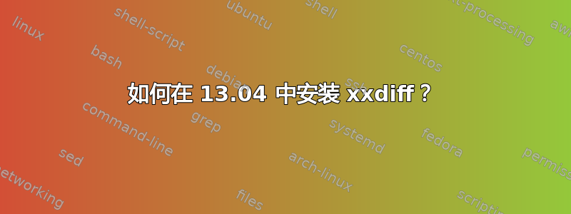 如何在 13.04 中安装 xxdiff？