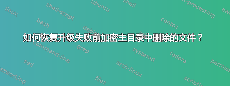 如何恢复升级失败前加密主目录中删除的文件？