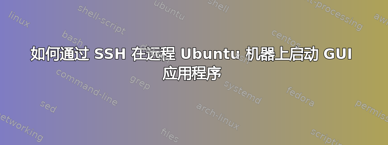 如何通过 SSH 在远程 Ubuntu 机器上启动 GUI 应用程序