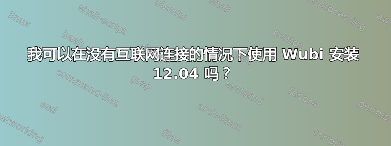 我可以在没有互联网连接的情况下使用 Wubi 安装 12.04 吗？