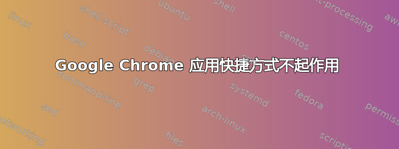 Google Chrome 应用快捷方式不起作用