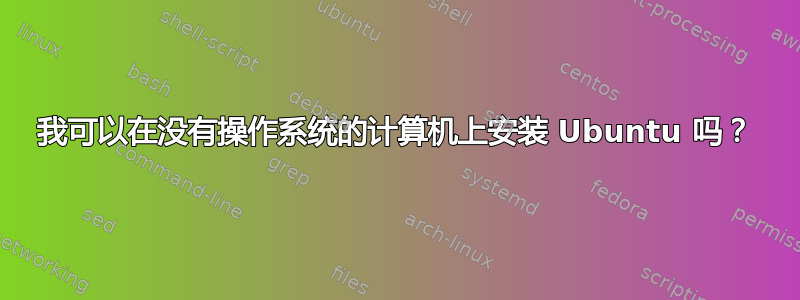 我可以在没有操作系统的计算机上安装 Ubuntu 吗？