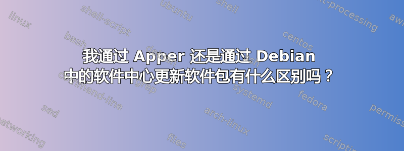 我通过 Apper 还是通过 Debian 中的软件中心更新软件包有什么区别吗？