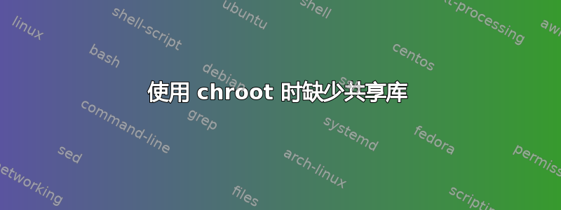 使用 chroot 时缺少共享库